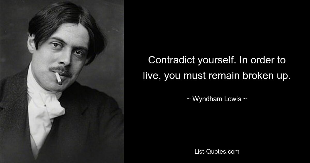 Contradict yourself. In order to live, you must remain broken up. — © Wyndham Lewis