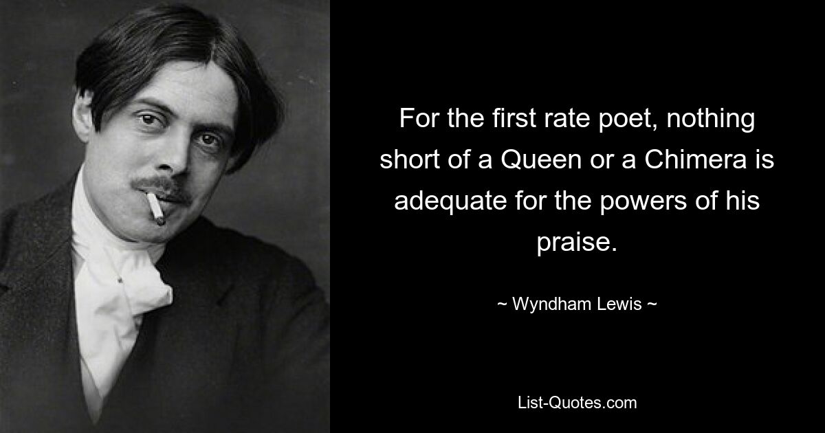 For the first rate poet, nothing short of a Queen or a Chimera is adequate for the powers of his praise. — © Wyndham Lewis