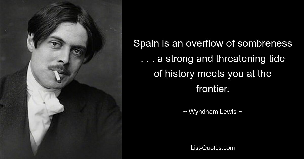 Spain is an overflow of sombreness . . . a strong and threatening tide of history meets you at the frontier. — © Wyndham Lewis