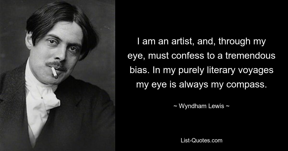 Я художник и, на мой взгляд, должен признаться в огромной предвзятости. В моих чисто литературных путешествиях мой глаз всегда был моим компасом. — © Уиндхэм Льюис 