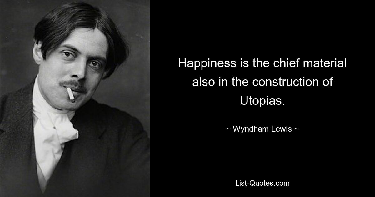 Happiness is the chief material also in the construction of Utopias. — © Wyndham Lewis