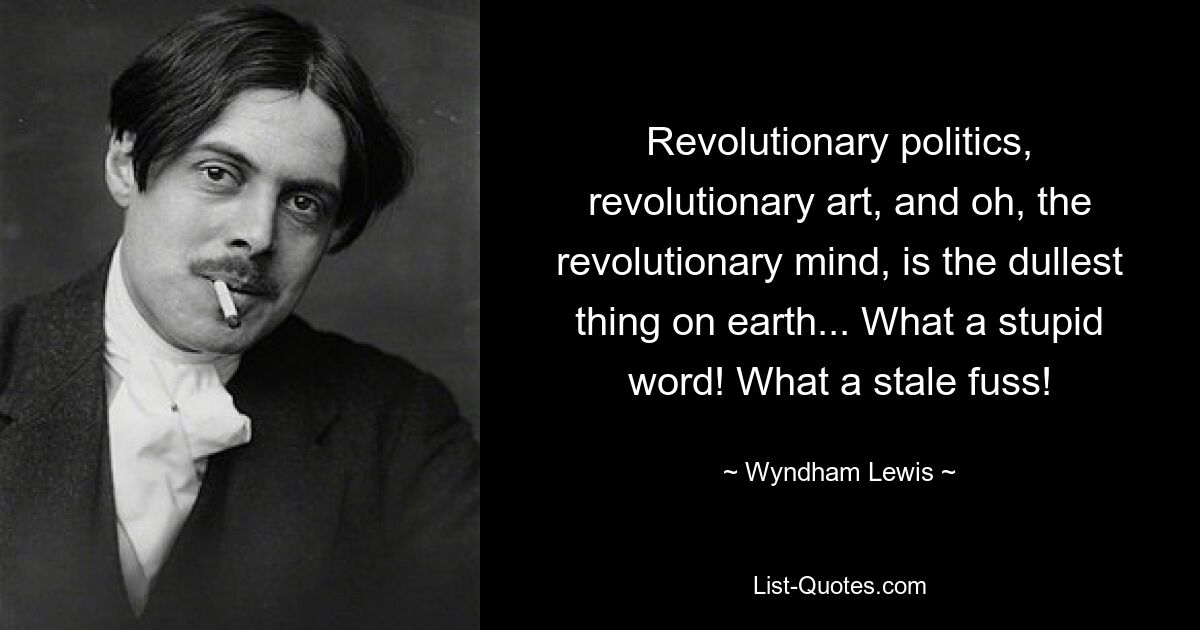Революционная политика, революционное искусство и, о революционный ум, скучнее всего на свете... Какое глупое слово! Какая затхлая суета! — © Уиндхэм Льюис 