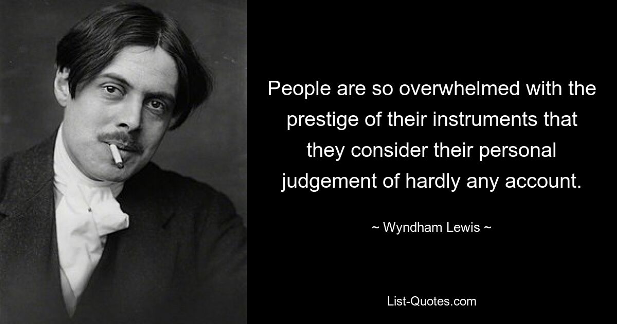 People are so overwhelmed with the prestige of their instruments that they consider their personal judgement of hardly any account. — © Wyndham Lewis