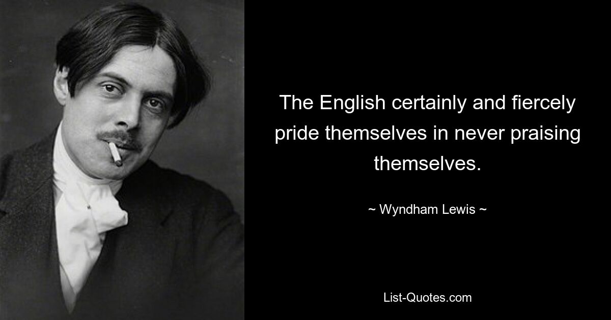 The English certainly and fiercely pride themselves in never praising
themselves. — © Wyndham Lewis