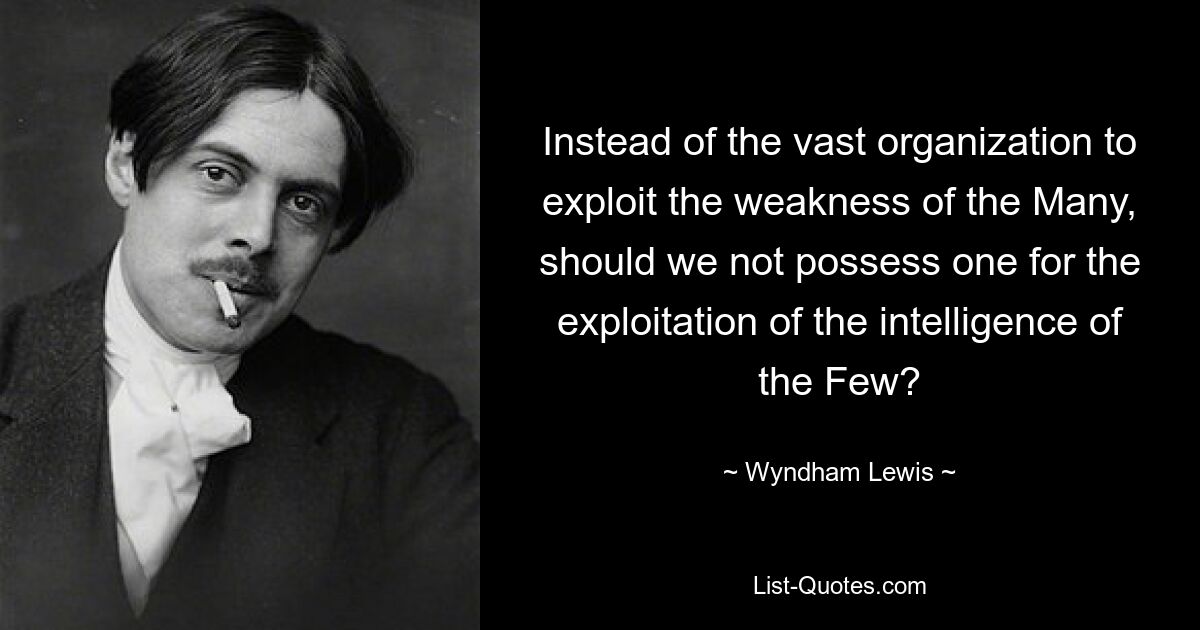 Instead of the vast organization to exploit the weakness of the Many, should we not possess one for the exploitation of the intelligence of the Few? — © Wyndham Lewis