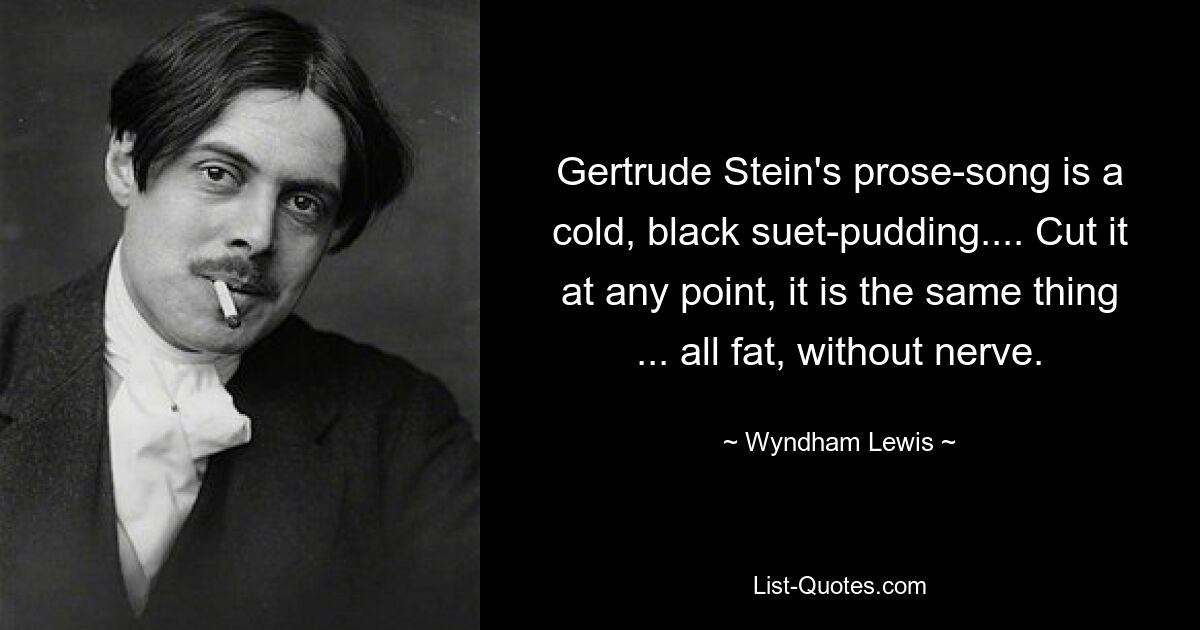 Gertrude Stein's prose-song is a cold, black suet-pudding.... Cut it at any point, it is the same thing ... all fat, without nerve. — © Wyndham Lewis