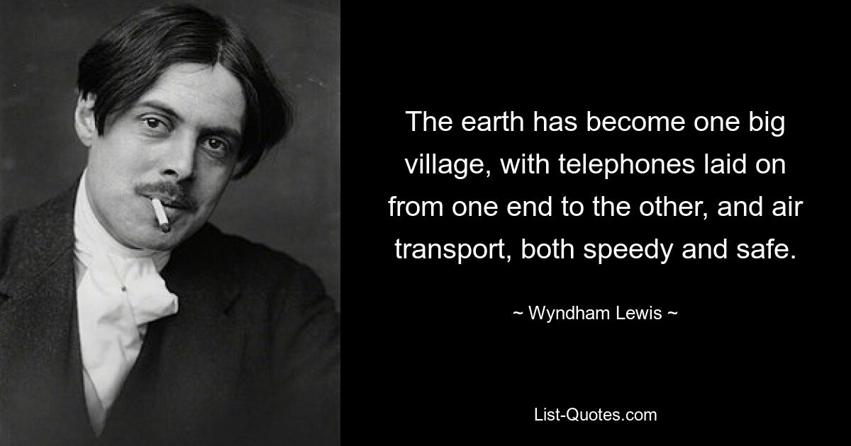 The earth has become one big village, with telephones laid on from one end to the other, and air transport, both speedy and safe. — © Wyndham Lewis