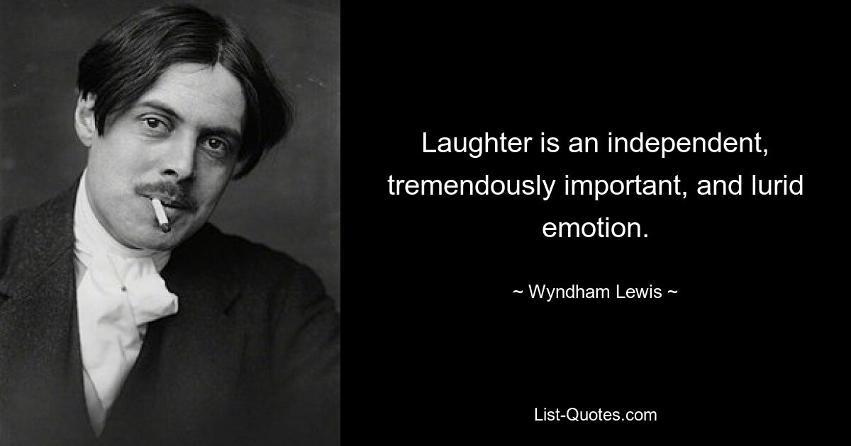 Laughter is an independent, tremendously important, and lurid emotion. — © Wyndham Lewis