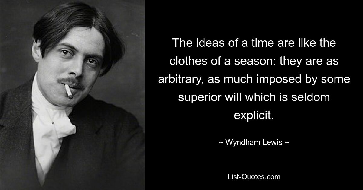 The ideas of a time are like the clothes of a season: they are as arbitrary, as much imposed by some superior will which is seldom explicit. — © Wyndham Lewis