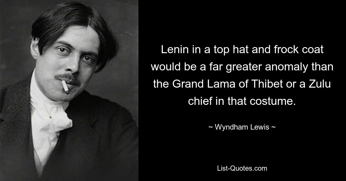 Lenin in a top hat and frock coat would be a far greater anomaly than the Grand Lama of Thibet or a Zulu chief in that costume. — © Wyndham Lewis