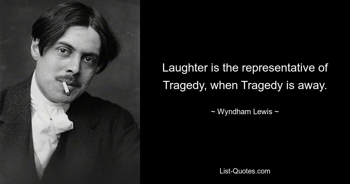 Laughter is the representative of Tragedy, when Tragedy is away. — © Wyndham Lewis