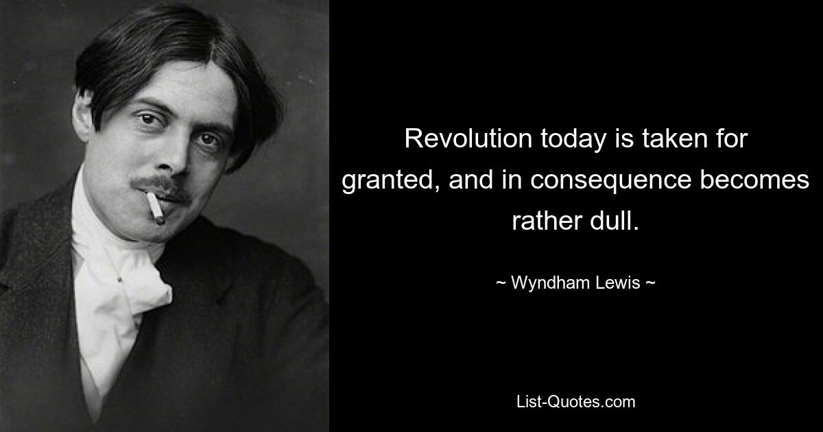 Revolution today is taken for granted, and in consequence becomes rather dull. — © Wyndham Lewis