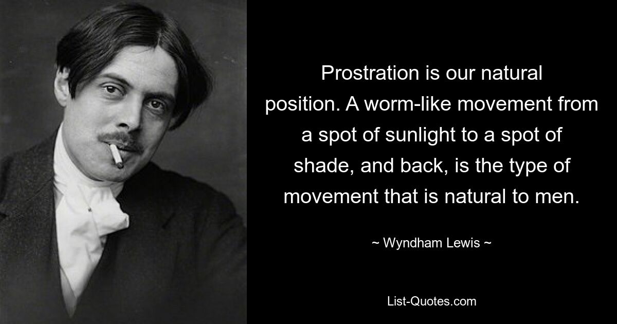 Prostration is our natural position. A worm-like movement from a spot of sunlight to a spot of shade, and back, is the type of movement that is natural to men. — © Wyndham Lewis