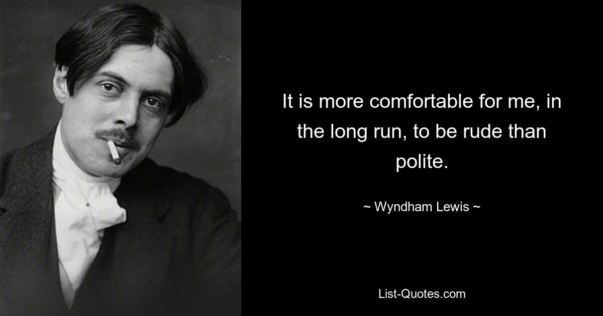 It is more comfortable for me, in the long run, to be rude than polite. — © Wyndham Lewis