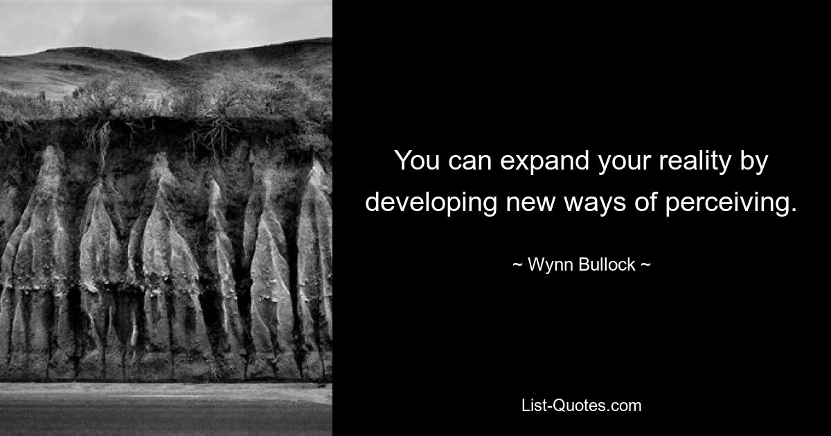 You can expand your reality by developing new ways of perceiving. — © Wynn Bullock