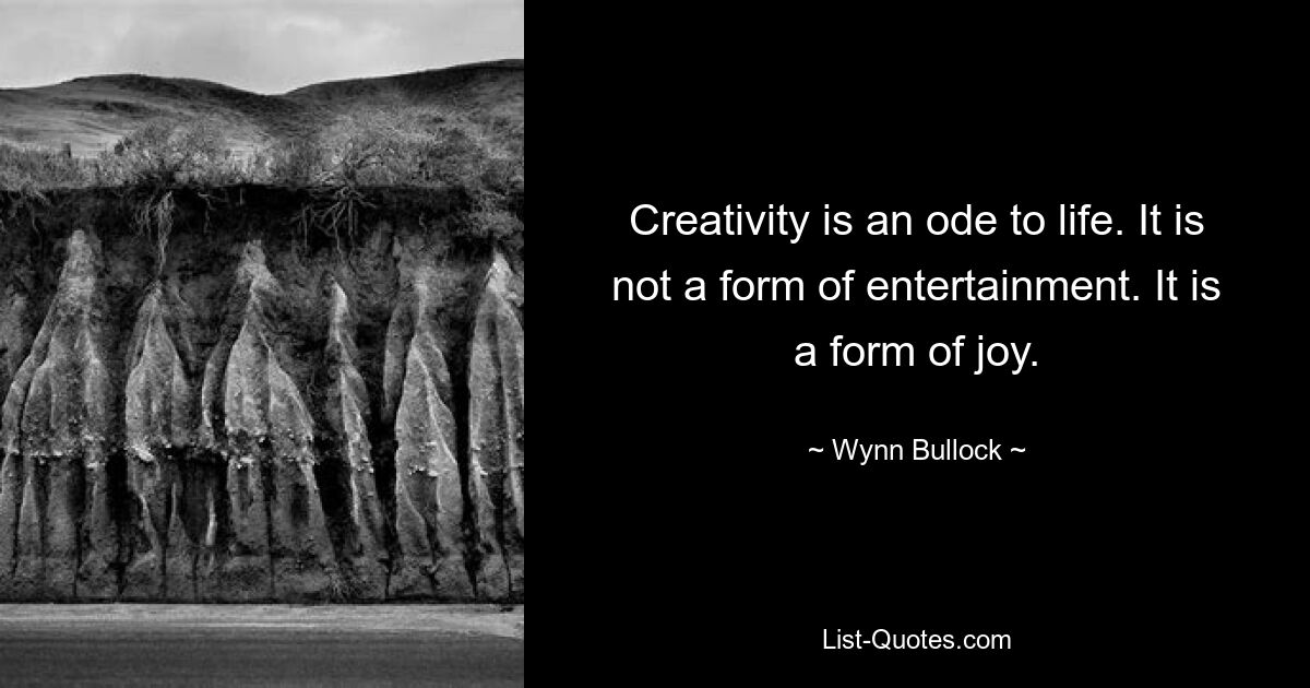 Creativity is an ode to life. It is not a form of entertainment. It is a form of joy. — © Wynn Bullock