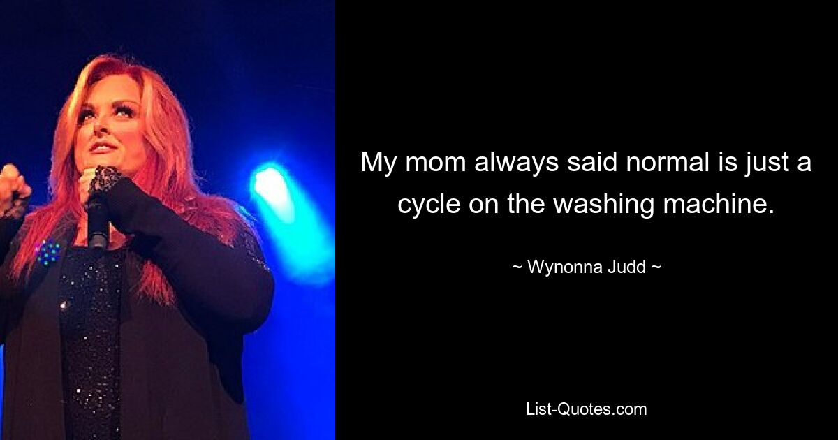 My mom always said normal is just a cycle on the washing machine. — © Wynonna Judd