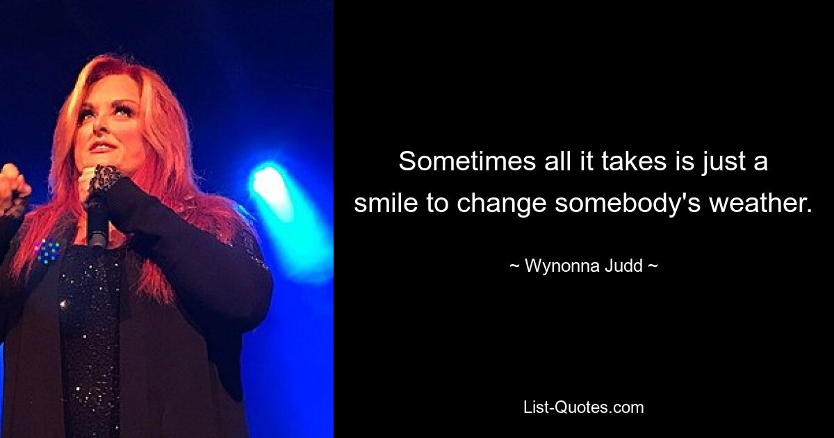 Sometimes all it takes is just a smile to change somebody's weather. — © Wynonna Judd