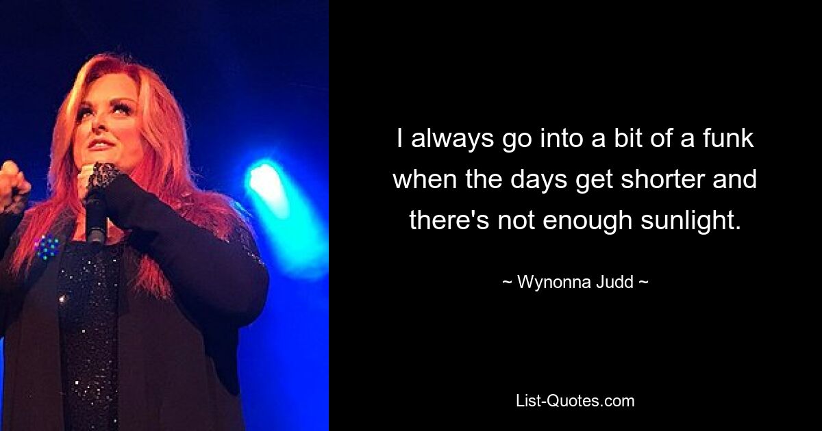 I always go into a bit of a funk when the days get shorter and there's not enough sunlight. — © Wynonna Judd