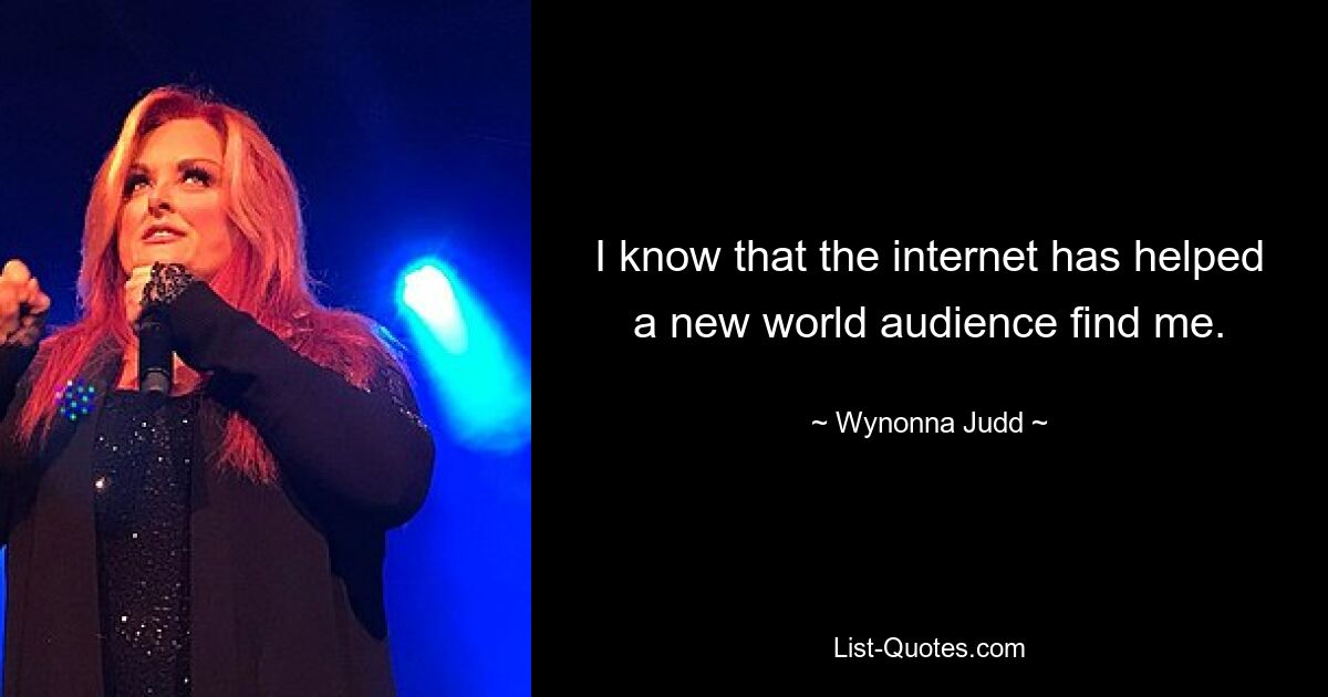 I know that the internet has helped a new world audience find me. — © Wynonna Judd