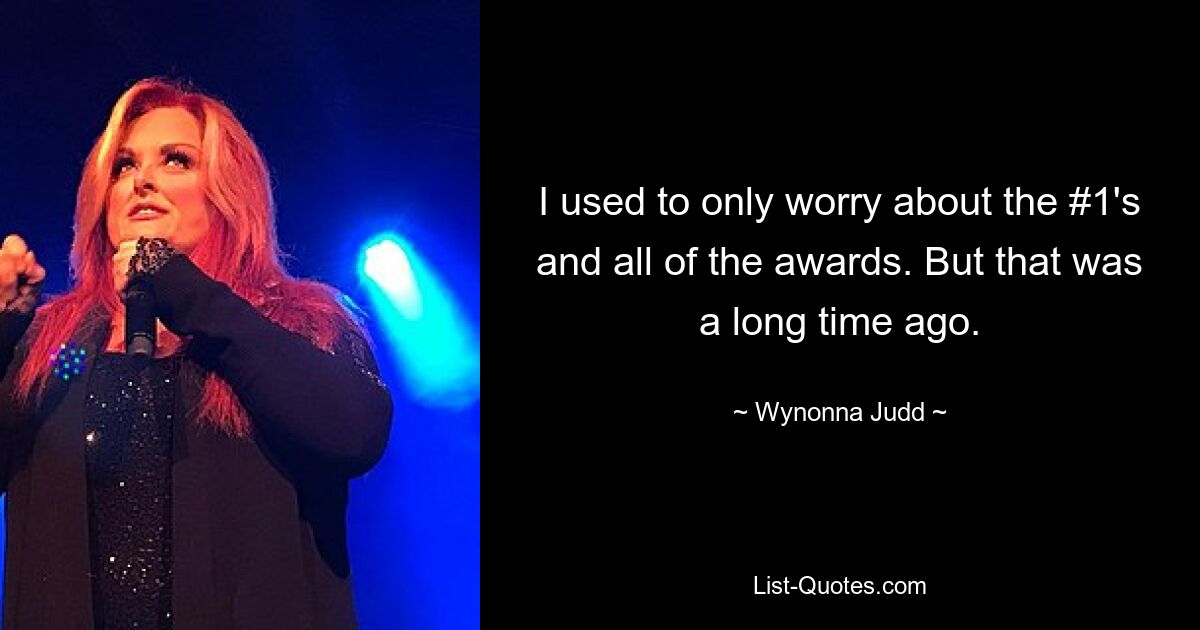 I used to only worry about the #1's and all of the awards. But that was a long time ago. — © Wynonna Judd