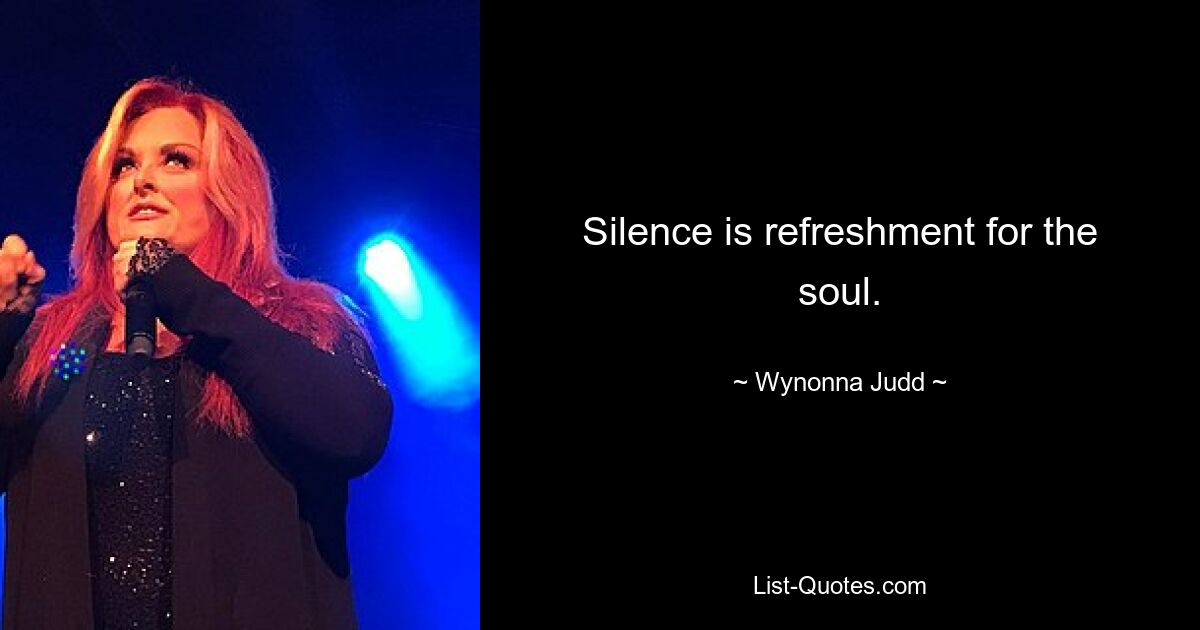 Silence is refreshment for the soul. — © Wynonna Judd