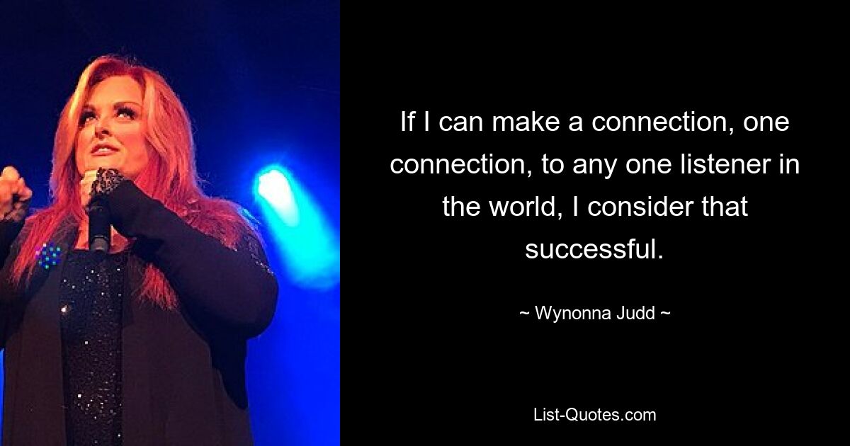 If I can make a connection, one connection, to any one listener in the world, I consider that successful. — © Wynonna Judd