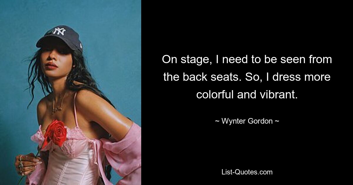 On stage, I need to be seen from the back seats. So, I dress more colorful and vibrant. — © Wynter Gordon