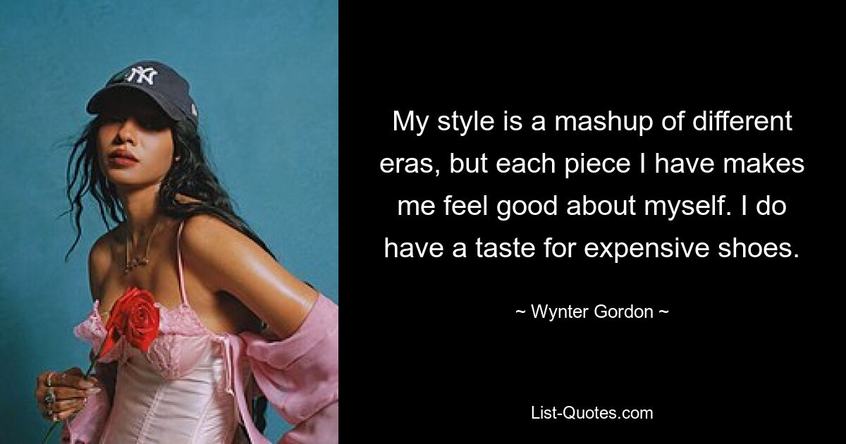 My style is a mashup of different eras, but each piece I have makes me feel good about myself. I do have a taste for expensive shoes. — © Wynter Gordon