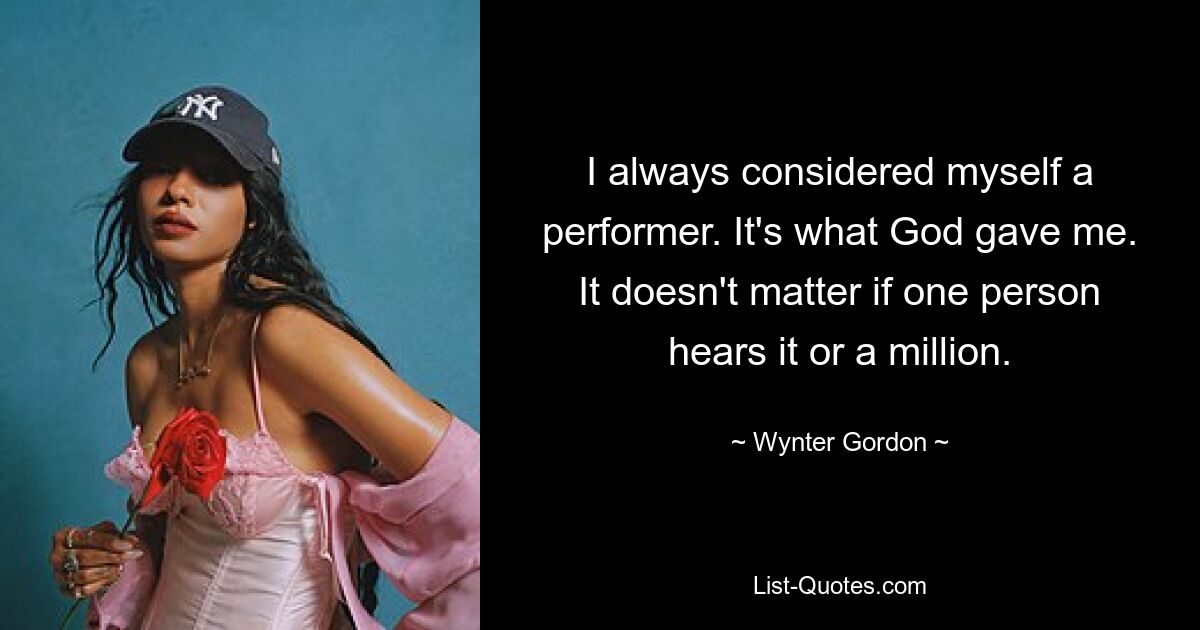 I always considered myself a performer. It's what God gave me. It doesn't matter if one person hears it or a million. — © Wynter Gordon