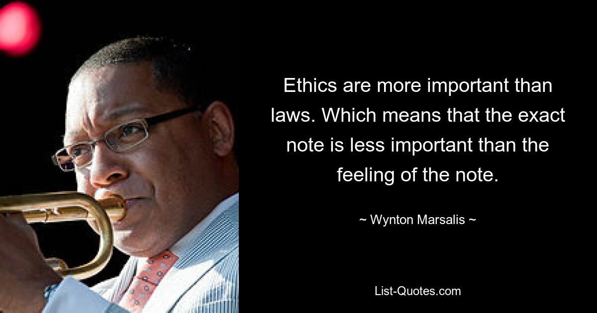 Ethics are more important than laws. Which means that the exact note is less important than the feeling of the note. — © Wynton Marsalis