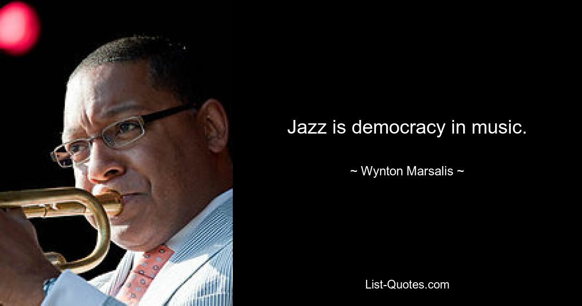 Jazz is democracy in music. — © Wynton Marsalis