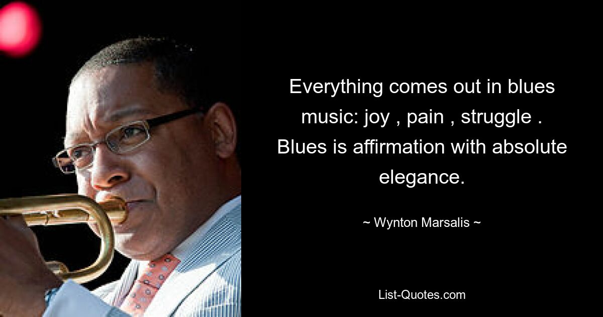 Everything comes out in blues music: joy , pain , struggle . Blues is affirmation with absolute elegance. — © Wynton Marsalis