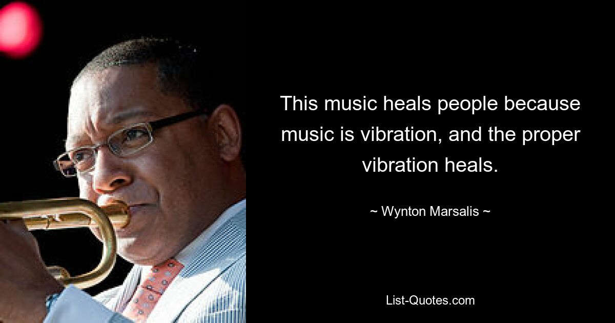 This music heals people because music is vibration, and the proper vibration heals. — © Wynton Marsalis