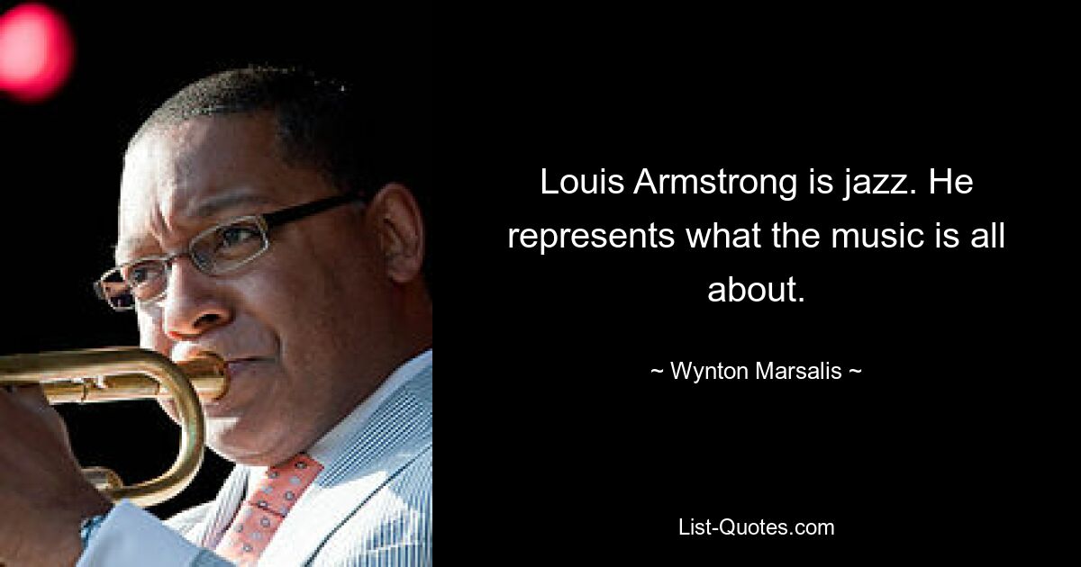 Louis Armstrong is jazz. He represents what the music is all about. — © Wynton Marsalis