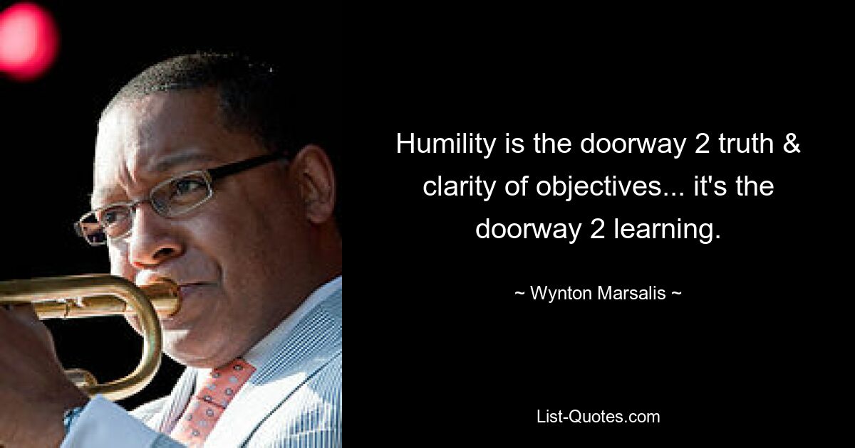 Humility is the doorway 2 truth & clarity of objectives... it's the doorway 2 learning. — © Wynton Marsalis