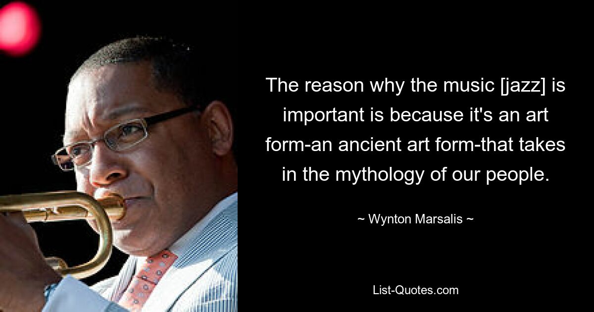 The reason why the music [jazz] is important is because it's an art form-an ancient art form-that takes in the mythology of our people. — © Wynton Marsalis