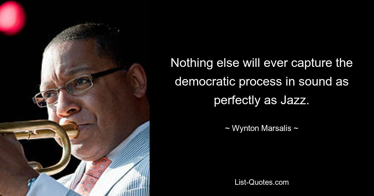 Nothing else will ever capture the democratic process in sound as perfectly as Jazz. — © Wynton Marsalis