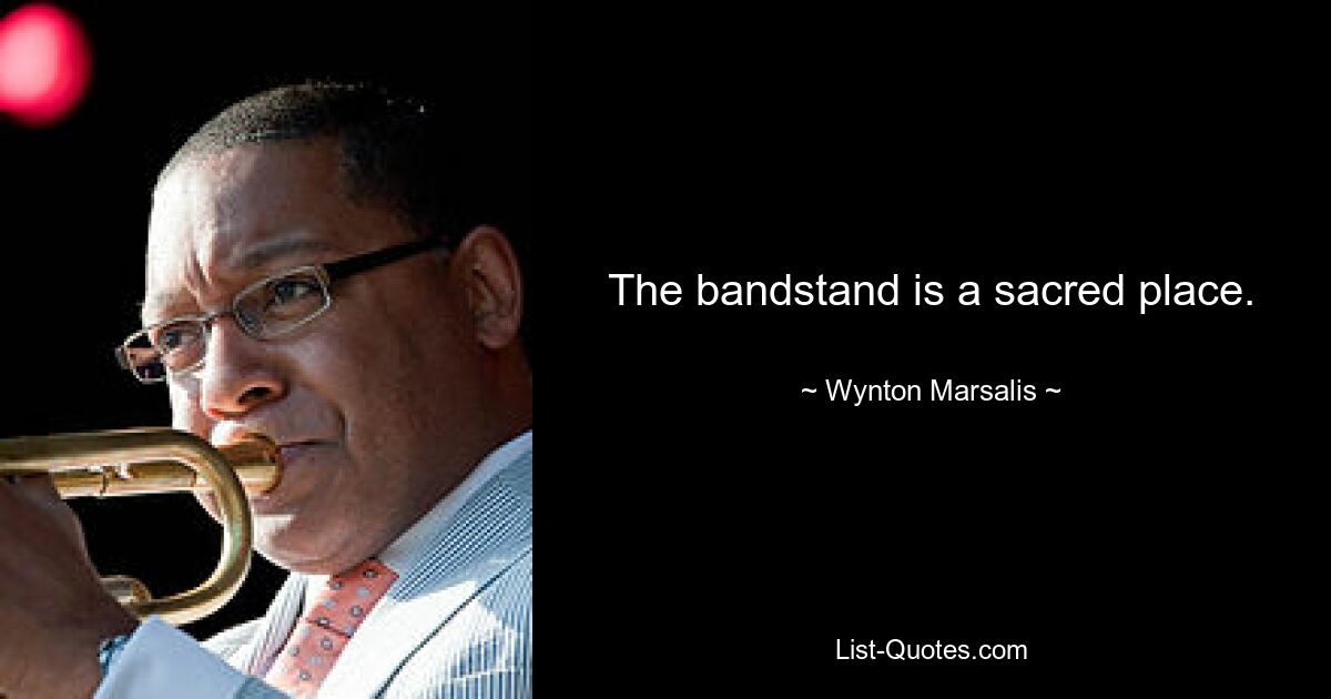 The bandstand is a sacred place. — © Wynton Marsalis