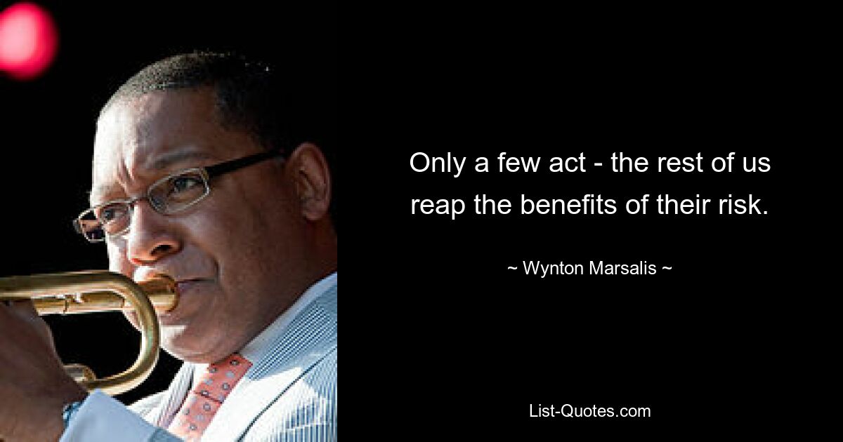 Only a few act - the rest of us reap the benefits of their risk. — © Wynton Marsalis