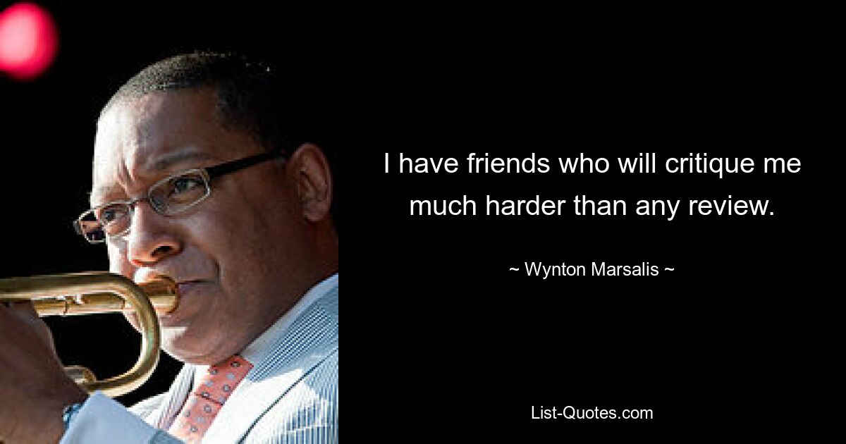 I have friends who will critique me much harder than any review. — © Wynton Marsalis