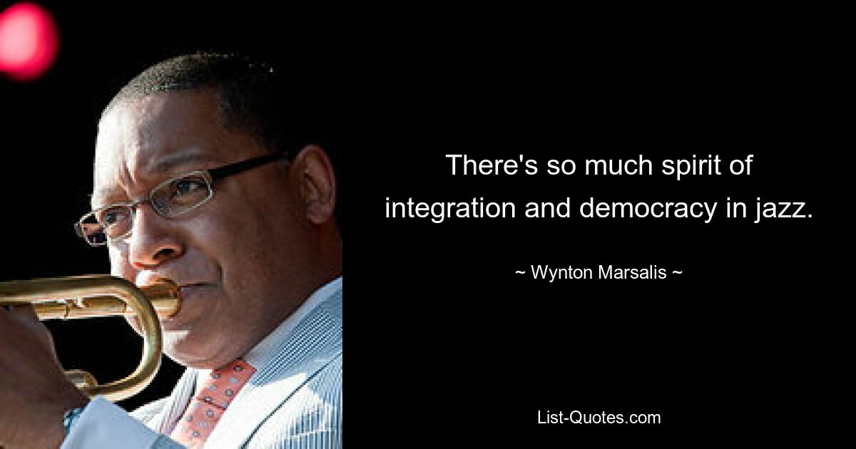 There's so much spirit of integration and democracy in jazz. — © Wynton Marsalis