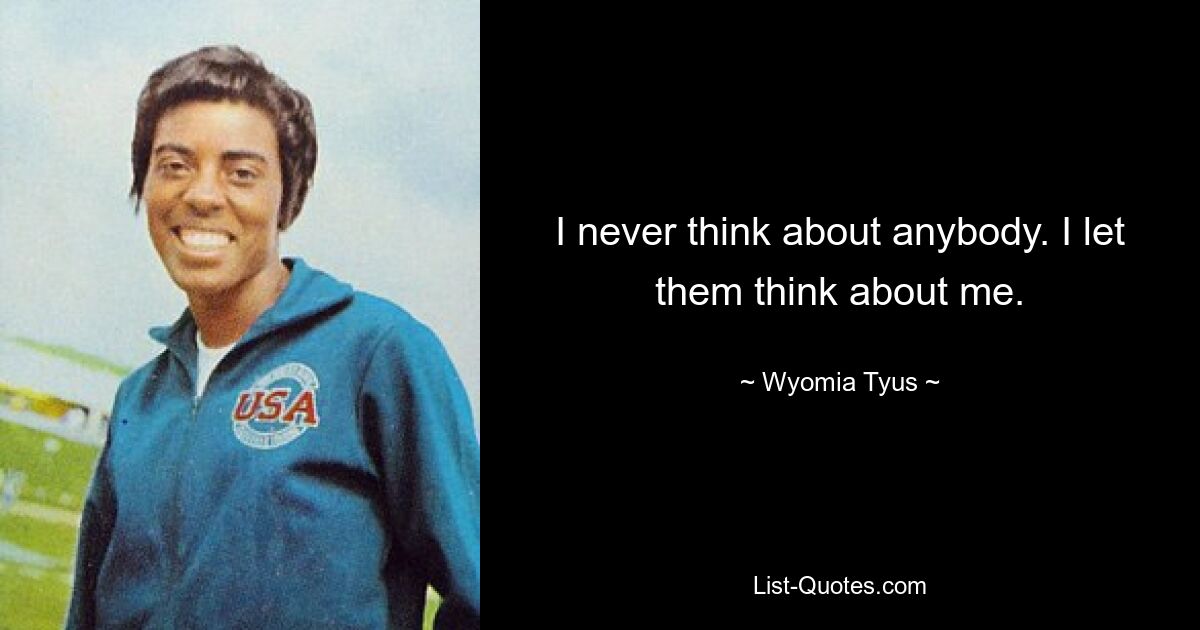 I never think about anybody. I let them think about me. — © Wyomia Tyus