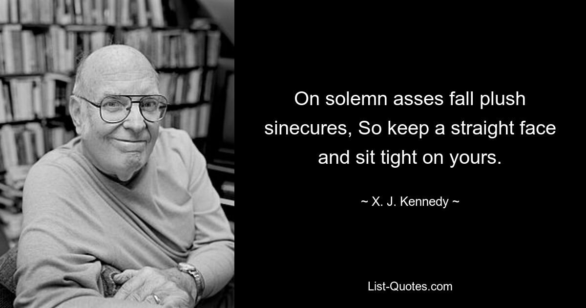 On solemn asses fall plush sinecures, So keep a straight face and sit tight on yours. — © X. J. Kennedy