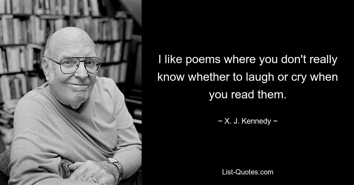 I like poems where you don't really know whether to laugh or cry when you read them. — © X. J. Kennedy