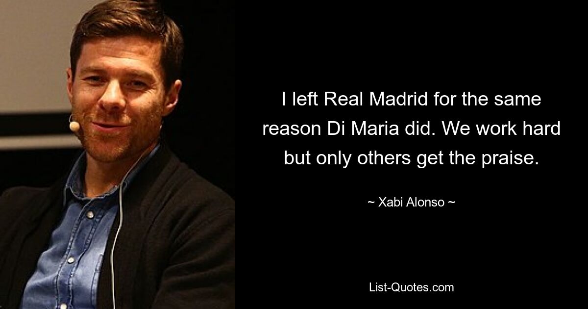 I left Real Madrid for the same reason Di Maria did. We work hard but only others get the praise. — © Xabi Alonso