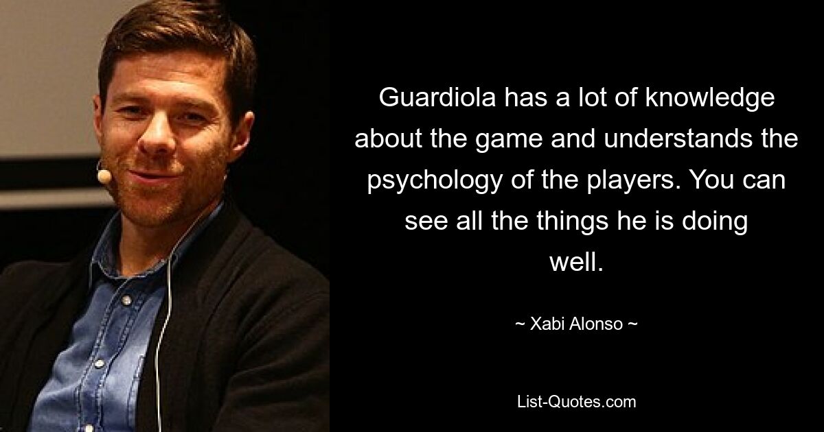 Guardiola has a lot of knowledge about the game and understands the psychology of the players. You can see all the things he is doing well. — © Xabi Alonso