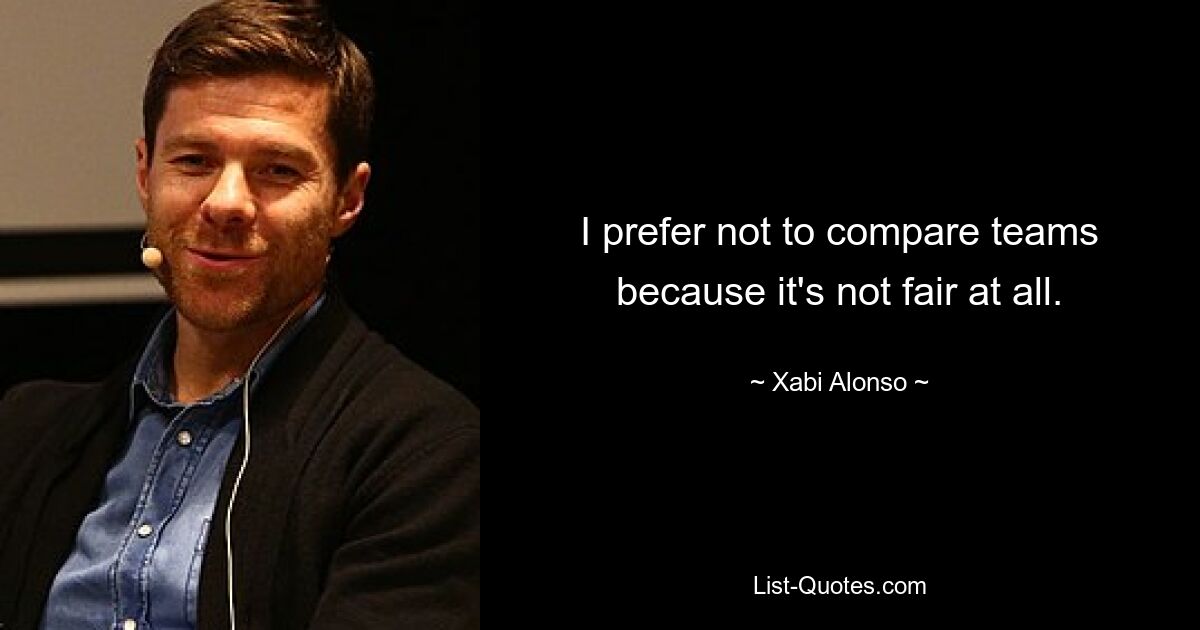 I prefer not to compare teams because it's not fair at all. — © Xabi Alonso