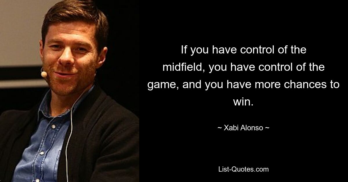 If you have control of the midfield, you have control of the game, and you have more chances to win. — © Xabi Alonso