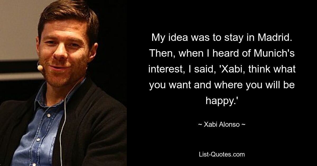 My idea was to stay in Madrid. Then, when I heard of Munich's interest, I said, 'Xabi, think what you want and where you will be happy.' — © Xabi Alonso